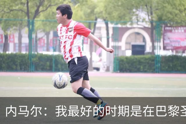 内马尔：我最好的时期是在巴黎圣日耳曼