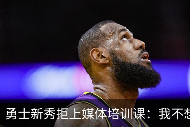 勇士新秀拒上媒体培训课：我不想对着镜头演戏