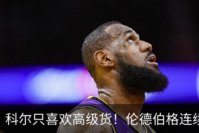 科尔只喜欢高级货！伦德伯格连续三场二十五加，库明加不服也不行